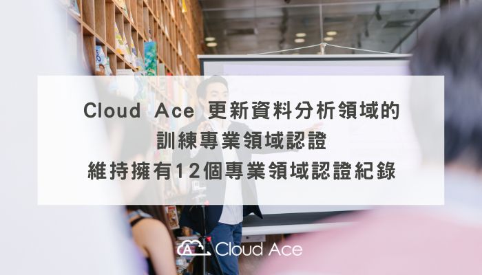 Cloud Ace 更新資料分析領域的訓練專業領域認證，維持擁有12個專業領域認證紀錄
